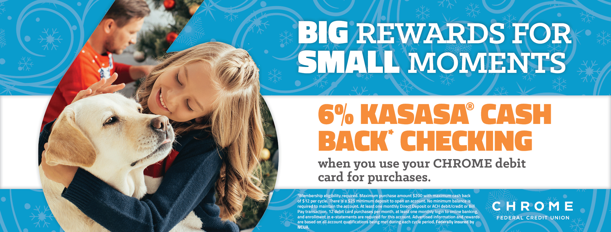 Big Rewards for Small Moments. 6% Kasasa Cash Back Checking when you use your CHROME debit card for purchases. 